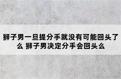 狮子男一旦提分手就没有可能回头了么 狮子男决定分手会回头么